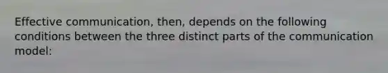 Effective communication, then, depends on the following conditions between the three distinct parts of the communication model: