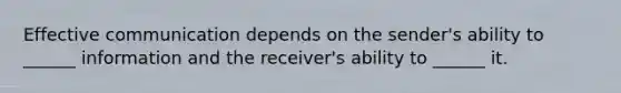 Effective communication depends on the sender's ability to ______ information and the receiver's ability to ______ it.