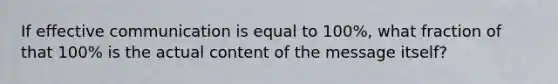 If effective communication is equal to 100%, what fraction of that 100% is the actual content of the message itself?