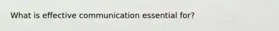 What is effective communication essential for?