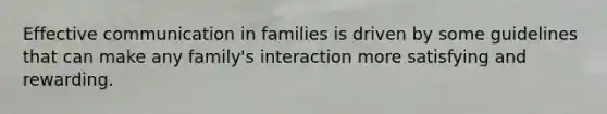 Effective communication in families is driven by some guidelines that can make any family's interaction more satisfying and rewarding.