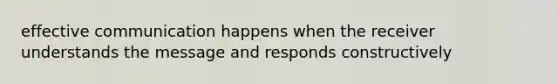 effective communication happens when the receiver understands the message and responds constructively