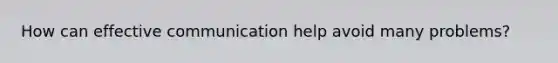 How can effective communication help avoid many problems?