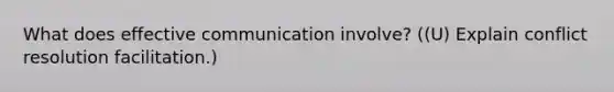 What does effective communication involve? ((U) Explain conflict resolution facilitation.)