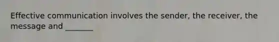 Effective communication involves the sender, the receiver, the message and _______