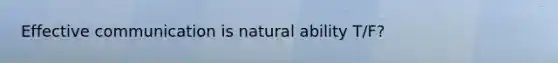 Effective communication is natural ability T/F?