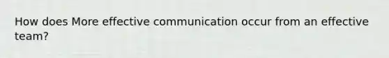 How does More effective communication occur from an effective team?