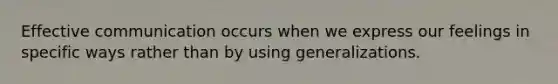 Effective communication occurs when we express our feelings in specific ways rather than by using generalizations.