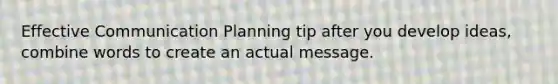 Effective Communication Planning tip after you develop ideas, combine words to create an actual message.