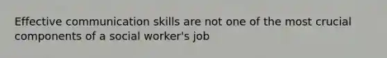 Effective communication skills are not one of the most crucial components of a social worker's job