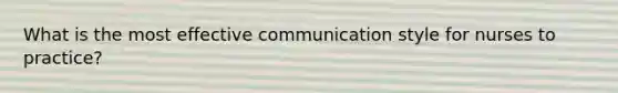 What is the most effective communication style for nurses to practice?