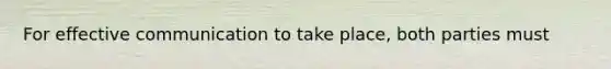 For effective communication to take place, both parties must