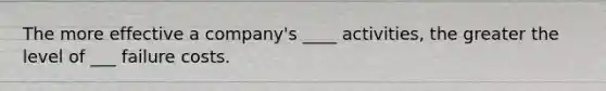 The more effective a company's ____ activities, the greater the level of ___ failure costs.
