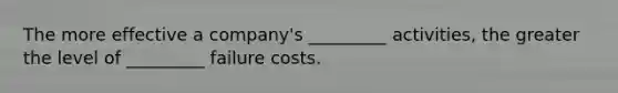 The more effective a company's _________ activities, the greater the level of _________ failure costs.