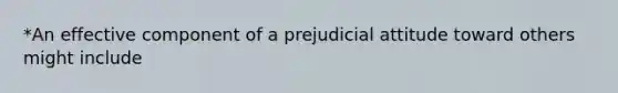 *An effective component of a prejudicial attitude toward others might include