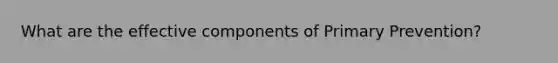 What are the effective components of Primary Prevention?