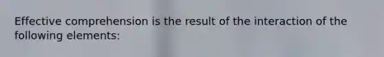 Effective comprehension is the result of the interaction of the following elements: