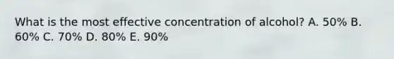 What is the most effective concentration of alcohol? A. 50% B. 60% C. 70% D. 80% E. 90%