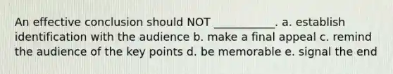 An effective conclusion should NOT ___________. a. establish identification with the audience b. make a final appeal c. remind the audience of the key points d. be memorable e. signal the end