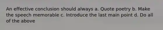 An effective conclusion should always a. Quote poetry b. Make the speech memorable c. Introduce the last main point d. Do all of the above