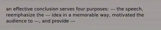 an effective conclusion serves four purposes: --- the speech, reemphasize the --- idea in a memorable way, motivated the audience to ---, and provide ---