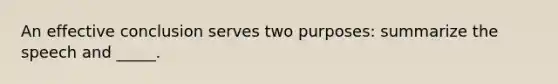 An effective conclusion serves two purposes: summarize the speech and _____.