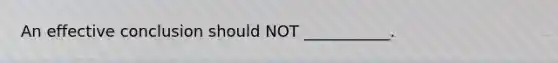 An effective conclusion should NOT ___________.