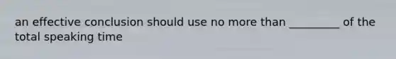 an effective conclusion should use no more than _________ of the total speaking time