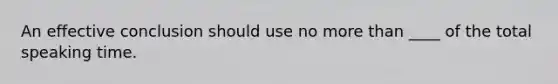 An effective conclusion should use no <a href='https://www.questionai.com/knowledge/keWHlEPx42-more-than' class='anchor-knowledge'>more than</a> ____ of the total speaking time.