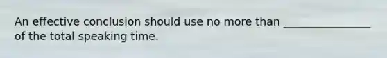 An effective conclusion should use no more than ________________ of the total speaking time.
