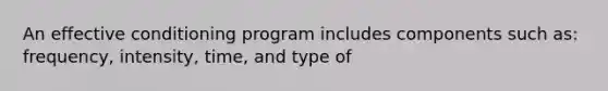 An effective conditioning program includes components such as: frequency, intensity, time, and type of