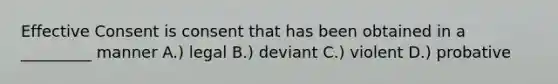 Effective Consent is consent that has been obtained in a _________ manner A.) legal B.) deviant C.) violent D.) probative