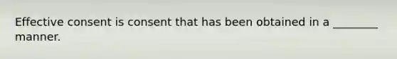 Effective consent is consent that has been obtained in a ________ manner.