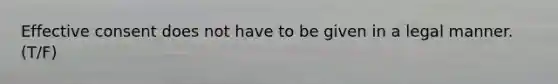 Effective consent does not have to be given in a legal manner. (T/F)