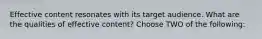 Effective content resonates with its target audience. What are the qualities of effective content? Choose TWO of the following:
