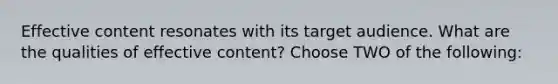 Effective content resonates with its target audience. What are the qualities of effective content? Choose TWO of the following: