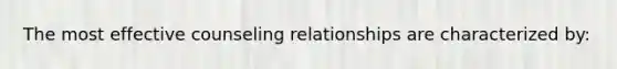 The most effective counseling relationships are characterized by: