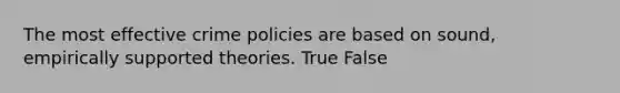 The most effective crime policies are based on sound, empirically supported theories. True False