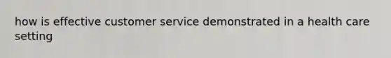 how is effective customer service demonstrated in a health care setting