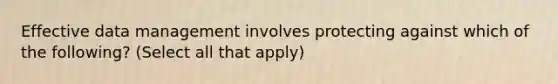 Effective data management involves protecting against which of the following? (Select all that apply)