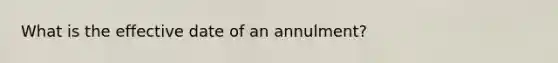 What is the effective date of an annulment?