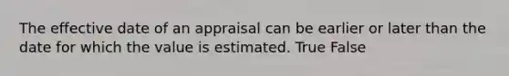 The effective date of an appraisal can be earlier or later than the date for which the value is estimated. True False