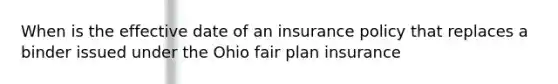 When is the effective date of an insurance policy that replaces a binder issued under the Ohio fair plan insurance