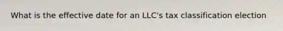 What is the effective date for an LLC's tax classification election