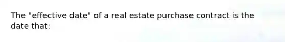 The "effective date" of a real estate purchase contract is the date that: