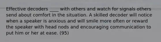 Effective decoders ____ with others and watch for signals others send about comfort in the situation. A skilled decoder will notice when a speaker is anxious and will smile more often or reward the speaker with head nods and encouraging communication to put him or her at ease. (95)