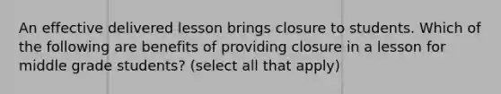 An effective delivered lesson brings closure to students. Which of the following are benefits of providing closure in a lesson for middle grade students? (select all that apply)