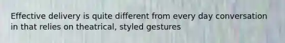 Effective delivery is quite different from every day conversation in that relies on theatrical, styled gestures