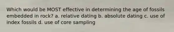 Which would be MOST effective in determining the age of fossils embedded in rock? a. relative dating b. absolute dating c. use of index fossils d. use of core sampling