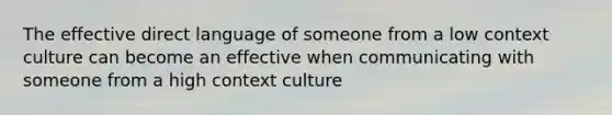 The effective direct language of someone from a low context culture can become an effective when communicating with someone from a high context culture